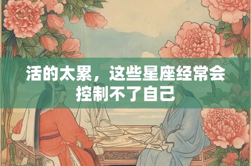 活的太累，这些星座经常会控制不了自己