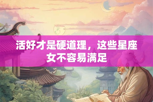 详细阅读:活好才是硬道理,这些星座女不容易满足 活好才是硬道理,这些星座女不容易满足