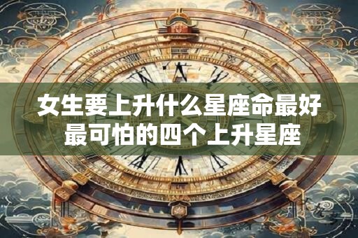女生要上升什么星座命最好 最可怕的四个上升星座