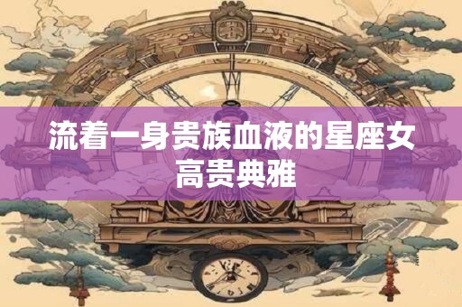 流着一身贵族血液的星座女 高贵典雅