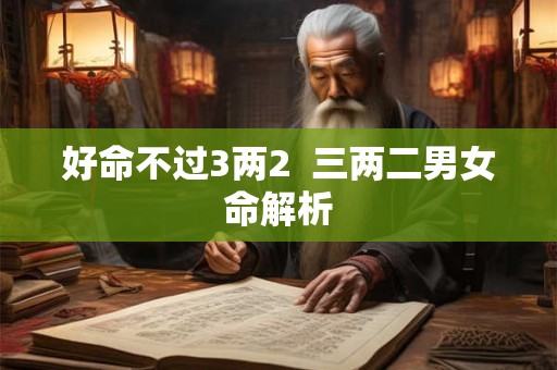 好命不过3两2  三两二男女命解析
