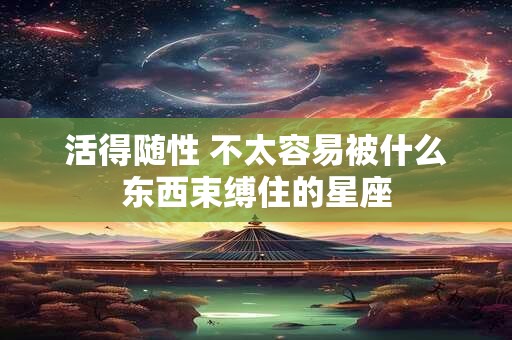 活得随性 不太容易被什么东西束缚住的星座