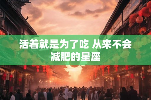 活着就是为了吃 从来不会减肥的星座