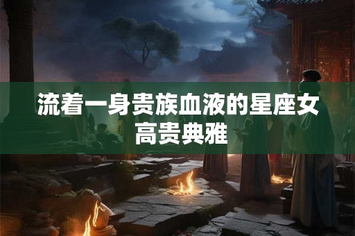 流着一身贵族血液的星座女 高贵典雅