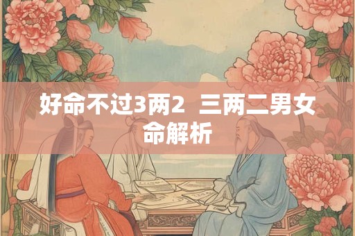 好命不过3两2  三两二男女命解析