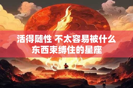 活得随性 不太容易被什么东西束缚住的星座