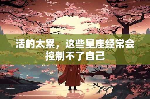 活的太累，这些星座经常会控制不了自己