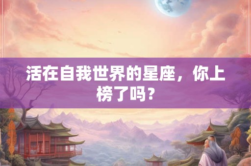 活在自我世界的星座，你上榜了吗？