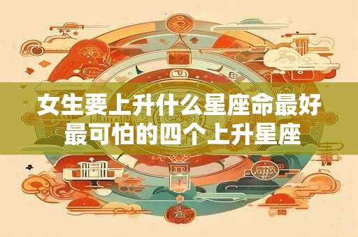 女生要上升什么星座命最好 最可怕的四个上升星座