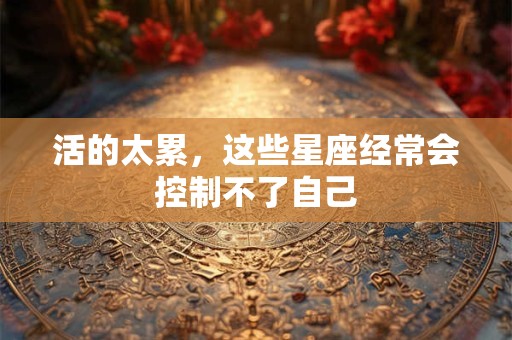 活的太累，这些星座经常会控制不了自己