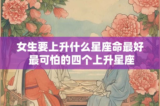 女生要上升什么星座命最好 最可怕的四个上升星座