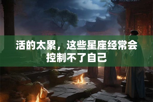 活的太累，这些星座经常会控制不了自己