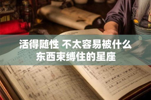 活得随性 不太容易被什么东西束缚住的星座