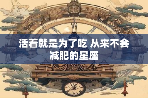 活着就是为了吃 从来不会减肥的星座