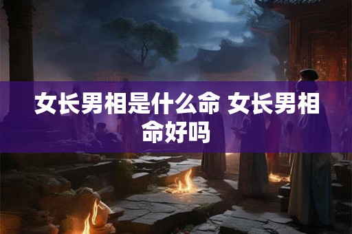 女长男相是什么命 女长男相命好吗