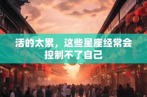 活的太累，这些星座经常会控制不了自己