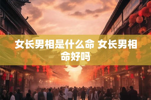 女长男相是什么命 女长男相命好吗