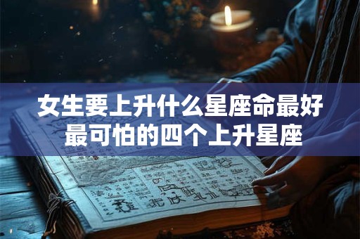 女生要上升什么星座命最好 最可怕的四个上升星座