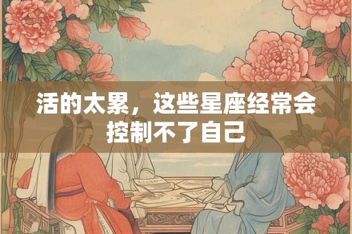 活的太累，这些星座经常会控制不了自己