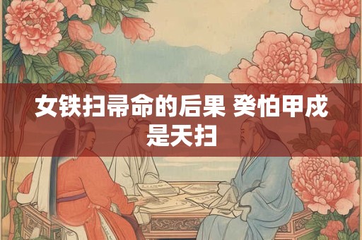 女铁扫帚命的后果 癸怕甲戍是天扫