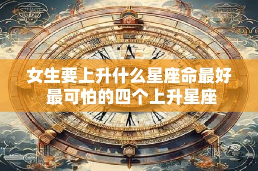 女生要上升什么星座命最好 最可怕的四个上升星座
