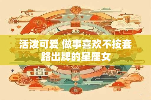 活泼可爱 做事喜欢不按套路出牌的星座女