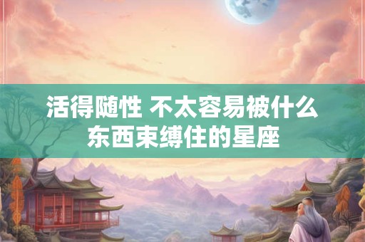 活得随性 不太容易被什么东西束缚住的星座