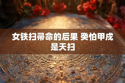 女铁扫帚命的后果 癸怕甲戍是天扫