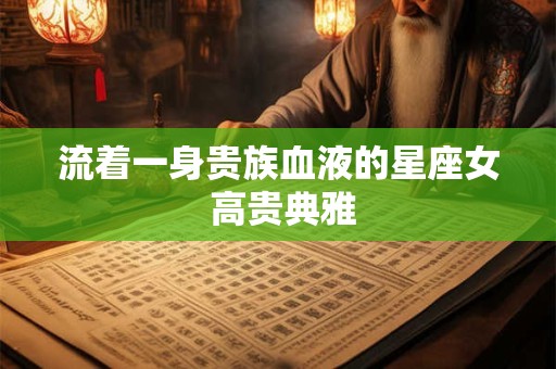 流着一身贵族血液的星座女 高贵典雅