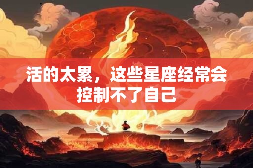 活的太累，这些星座经常会控制不了自己