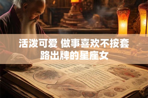 活泼可爱 做事喜欢不按套路出牌的星座女