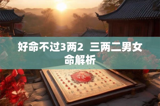好命不过3两2  三两二男女命解析