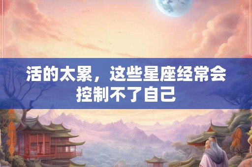 活的太累，这些星座经常会控制不了自己