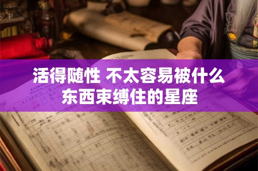 活得随性 不太容易被什么东西束缚住的星座