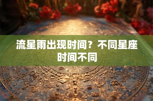 流星雨出现时间？不同星座时间不同