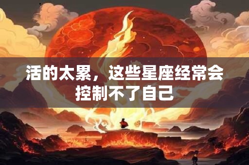 活的太累，这些星座经常会控制不了自己