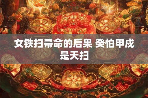 女铁扫帚命的后果 癸怕甲戍是天扫