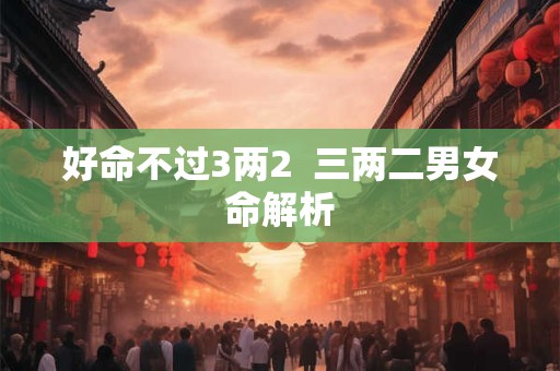 好命不过3两2  三两二男女命解析