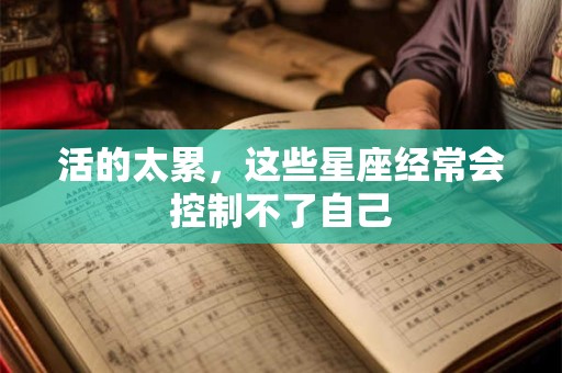 活的太累，这些星座经常会控制不了自己