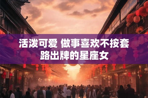 活泼可爱 做事喜欢不按套路出牌的星座女