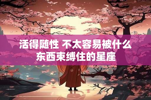 活得随性 不太容易被什么东西束缚住的星座