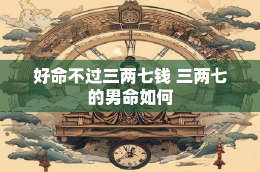 好命不过三两七钱 三两七的男命如何