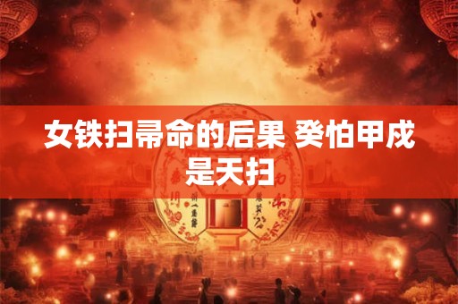女铁扫帚命的后果 癸怕甲戍是天扫