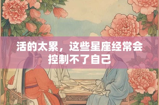 活的太累，这些星座经常会控制不了自己