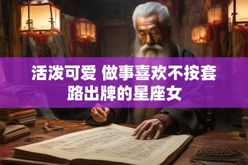 活泼可爱 做事喜欢不按套路出牌的星座女