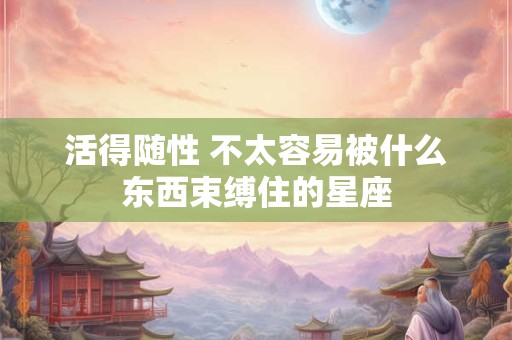 活得随性 不太容易被什么东西束缚住的星座