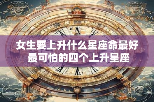 女生要上升什么星座命最好 最可怕的四个上升星座