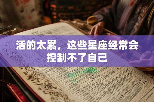 活的太累，这些星座经常会控制不了自己