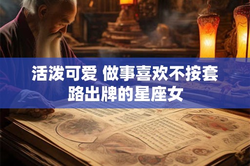 活泼可爱 做事喜欢不按套路出牌的星座女