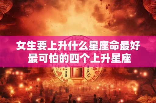 女生要上升什么星座命最好 最可怕的四个上升星座